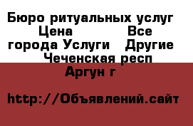 Бюро ритуальных услуг › Цена ­ 3 000 - Все города Услуги » Другие   . Чеченская респ.,Аргун г.